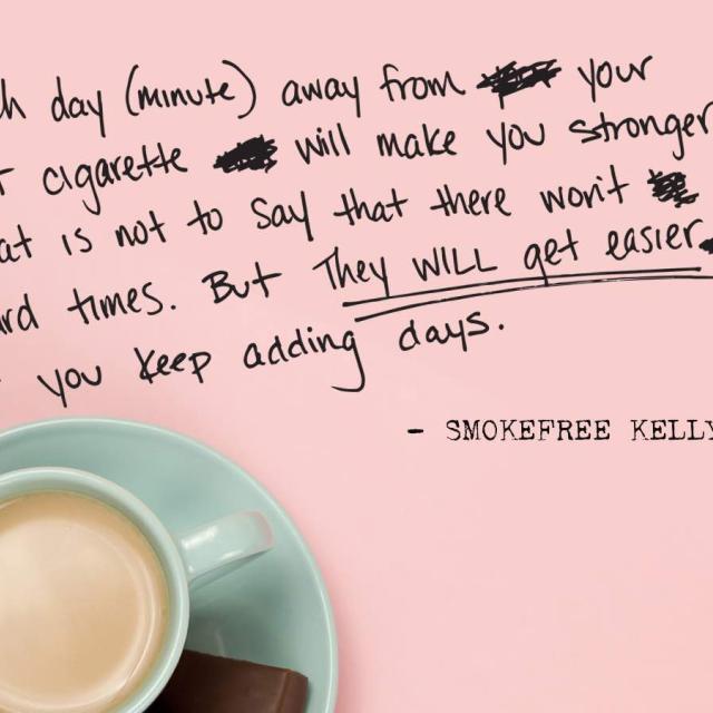 Photo of a coffee cup with pink background with text saying ""Each day (minute) away from your last cigarette will make you stronger. That is not to say that there won't be hard times. But they will get easier if you keep adding days." -Smokefree Kelly